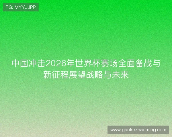 中国冲击2026年世界杯赛场全面备战与新征程展望战略与未来 中国冲击2026年世界杯赛场全面备战与新征程展望战略与未来