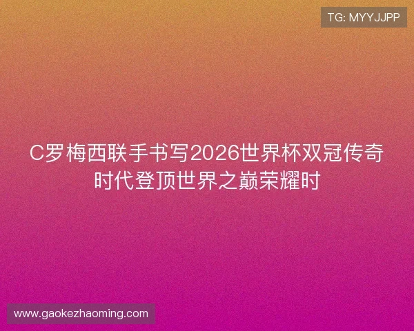 C罗梅西联手书写2026世界杯双冠传奇时代登顶世界之巅荣耀时