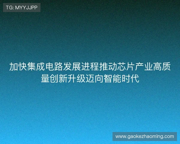 加快集成电路发展进程推动芯片产业高质量创新升级迈向智能时代 加快集成电路发展进程推动芯片产业高质量创新升级迈向智能时代